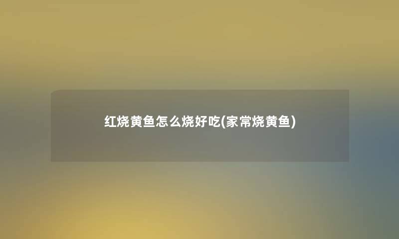 红烧黄鱼怎么烧好吃(家常烧黄鱼) 红烧黄鱼怎么烧好吃(家常烧黄鱼)