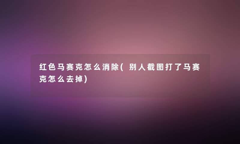 红色马赛克怎么消除(别人截图打了马赛克怎么去掉) 红色马赛克怎么消除(别人截图打了马赛克怎么去掉)