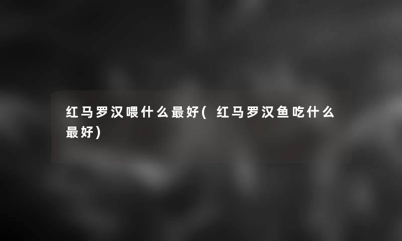 红马罗汉喂什么好(红马罗汉鱼吃什么好) 红马罗汉喂什么好(红马罗汉鱼吃什么好)
