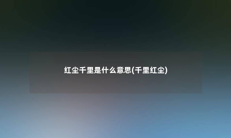 红尘千里是什么意思(千里红尘) 红尘千里是什么意思(千里红尘)