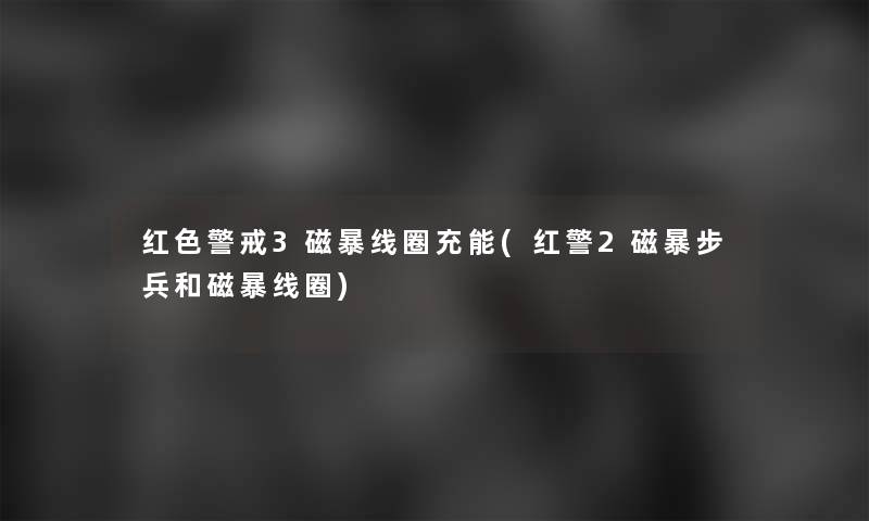 红色警戒3磁暴线圈充能(红警2磁暴步兵和磁暴线圈) 红色警戒3磁暴线圈充能(红警2磁暴步兵和磁暴线圈)