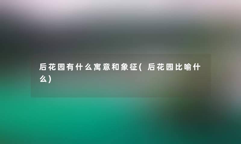 后花园有什么寓意和象征(后花园比喻什么) 后花园有什么寓意和象征(后花园比喻什么)