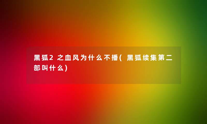 黑狐2之血风为什么不播(黑狐续集第二部叫什么) 黑狐2之血风为什么不播(黑狐续集第二部叫什么)