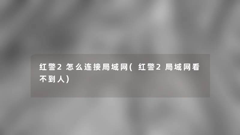 红警2怎么连接局域网(红警2局域网看不到人) 红警2怎么连接局域网(红警2局域网看不到人)