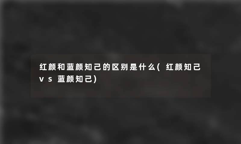 红颜和蓝颜知己的区别是什么(红颜知己vs蓝颜知己) 红颜和蓝颜知己的区别是什么(红颜知己vs蓝颜知己)