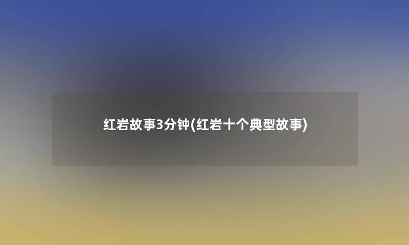 红岩故事3分钟(红岩十个典型故事) 红岩故事3分钟(红岩十个典型故事)