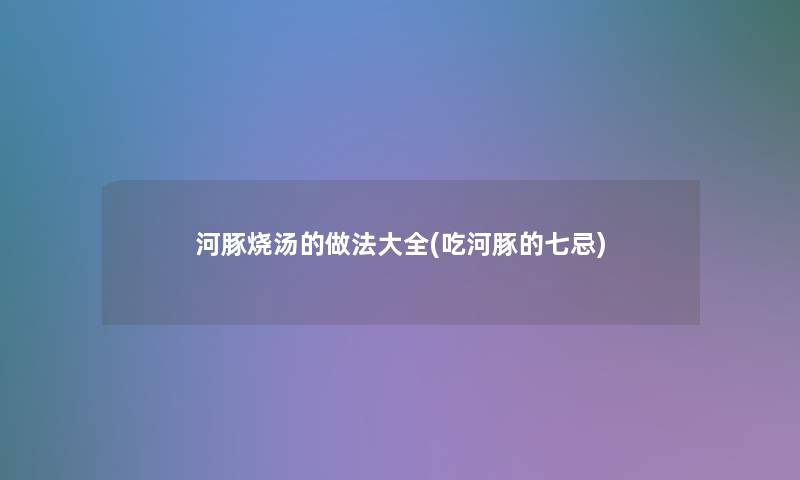 河豚烧汤的做法大全(吃河豚的七忌) 河豚烧汤的做法大全(吃河豚的七忌)
