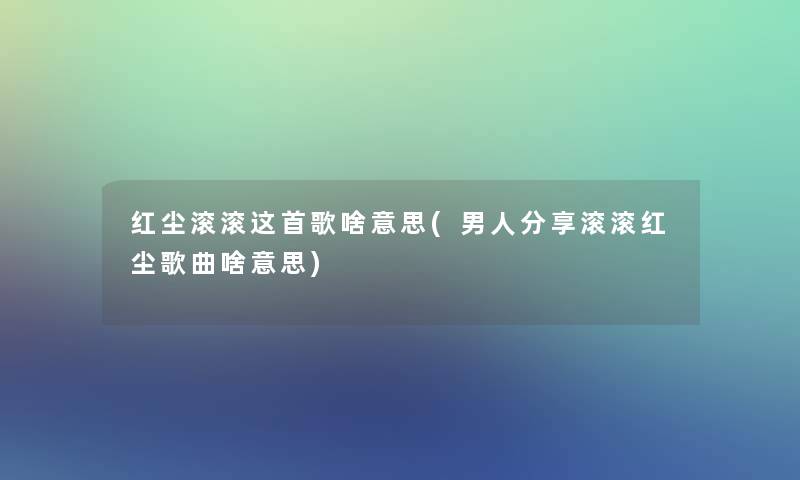 红尘滚滚这首歌啥意思(男人分享滚滚红尘歌曲啥意思) 红尘滚滚这首歌啥意思(男人分享滚滚红尘歌曲啥意思)