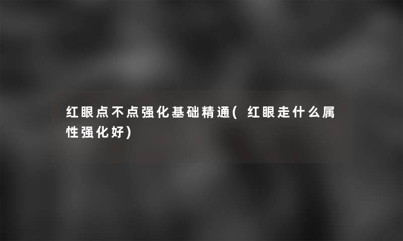 红眼点不点强化基础精通(红眼走什么属性强化好) 红眼点不点强化基础精通(红眼走什么属性强化好)