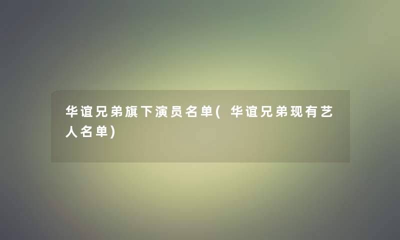 华谊兄弟旗下演员名单(华谊兄弟现有艺人名单) 华谊兄弟旗下演员名单(华谊兄弟现有艺人名单)