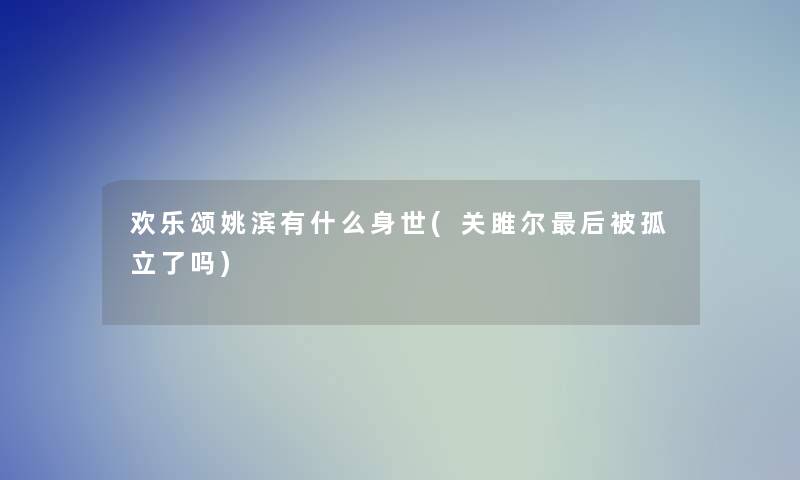 欢乐颂姚滨有什么身世(关雎尔这里要说被孤立了吗) 欢乐颂姚滨有什么身世(关雎尔这里要说被孤立了吗)