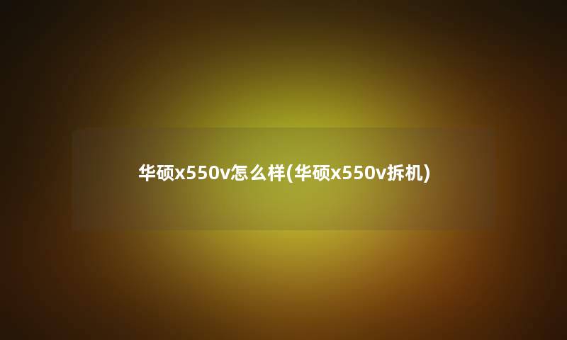 华硕x550v怎么样(华硕x550v拆机) 华硕x550v怎么样(华硕x550v拆机)