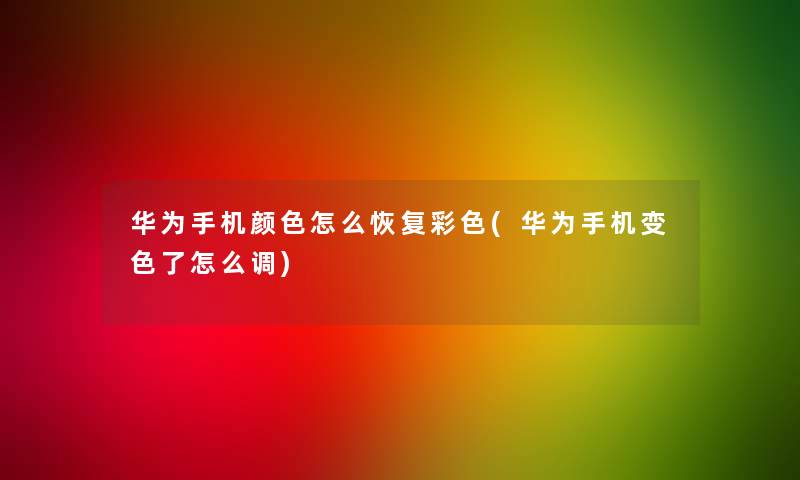 华为手机颜色怎么恢复彩色(华为手机变色了怎么调) 华为手机颜色怎么恢复彩色(华为手机变色了怎么调)