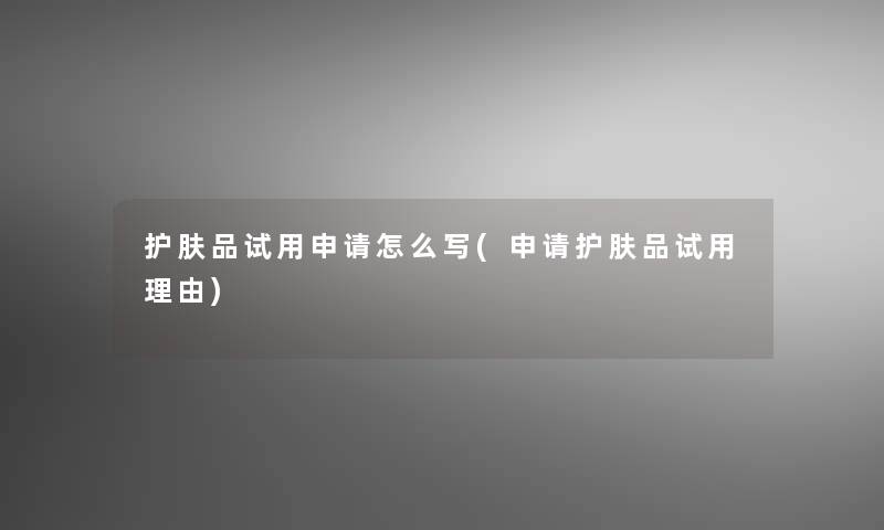 护肤品试用申请怎么写(申请护肤品试用理由) 护肤品试用申请怎么写(申请护肤品试用理由)