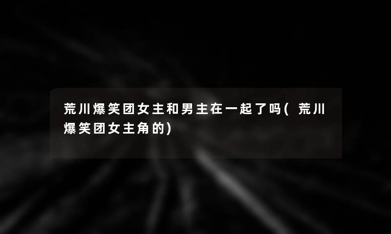 荒川爆笑团女主和男主在一起了吗(荒川爆笑团女主角的) 荒川爆笑团女主和男主在一起了吗(荒川爆笑团女主角的)