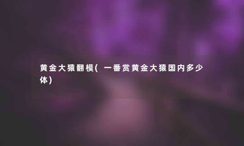 黄金大猿翻模(一番赏黄金大猿国内多少体) 黄金大猿翻模(一番赏黄金大猿国内多少体)