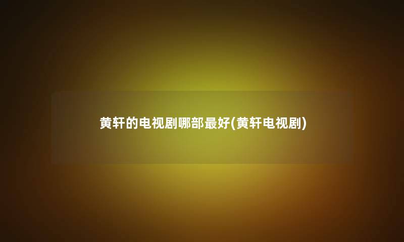 黄轩的电视剧哪部好(黄轩电视剧) 黄轩的电视剧哪部好(黄轩电视剧)