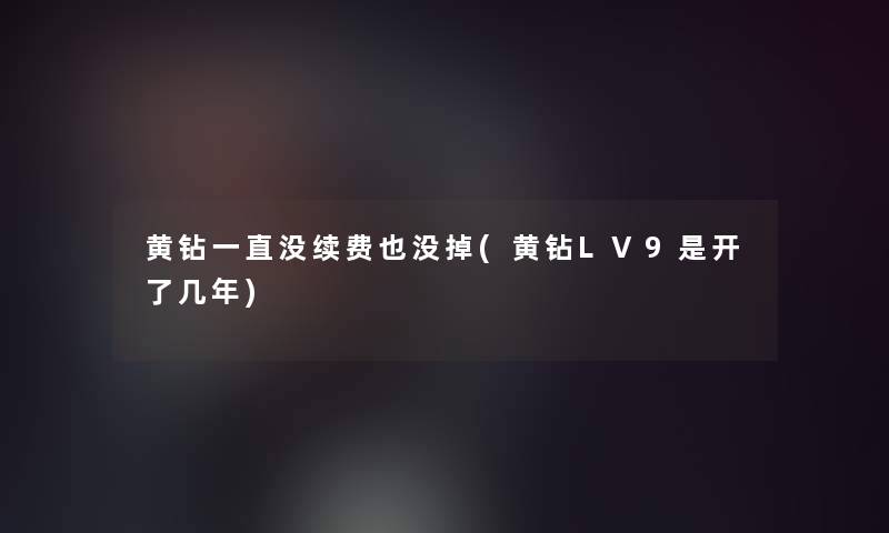 黄钻一直没续费也没掉(黄钻LV9是开了几年) 黄钻一直没续费也没掉(黄钻LV9是开了几年)