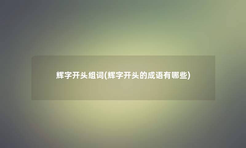 辉字开头组词(辉字开头的成语有哪些) 辉字开头组词(辉字开头的成语有哪些)