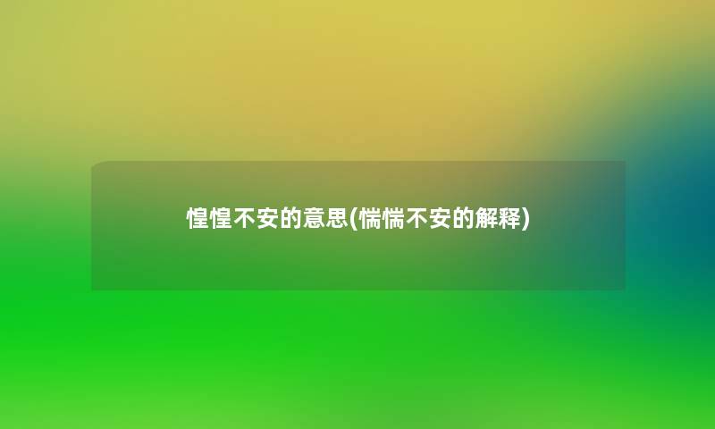 惶惶不安的意思(惴惴不安的解释) 惶惶不安的意思(惴惴不安的解释)