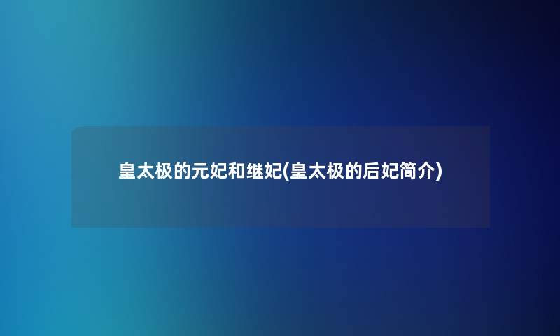 皇太极的元妃和继妃(皇太极的后妃简介) 皇太极的元妃和继妃(皇太极的后妃简介)
