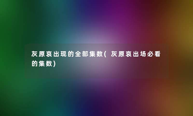 灰原哀出现的整理的集数(灰原哀出场必看的集数) 灰原哀出现的整理的集数(灰原哀出场必看的集数)