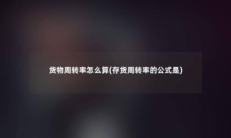 货物周转率怎么算(存货周转率的公式是) 货物周转率怎么算(存货周转率的公式是)