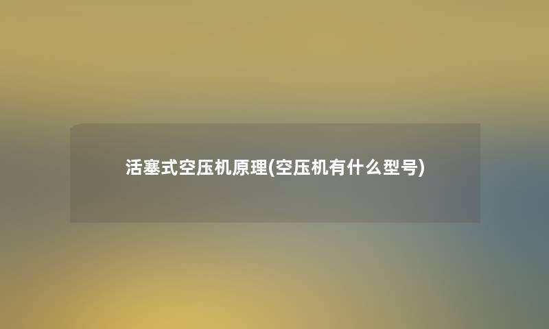 活塞式空压机原理(空压机有什么型号)
