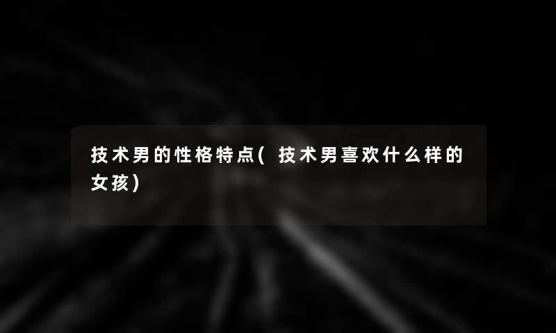 技术男的性格特点(技术男喜欢什么样的女孩) 技术男的性格特点(技术男喜欢什么样的女孩)