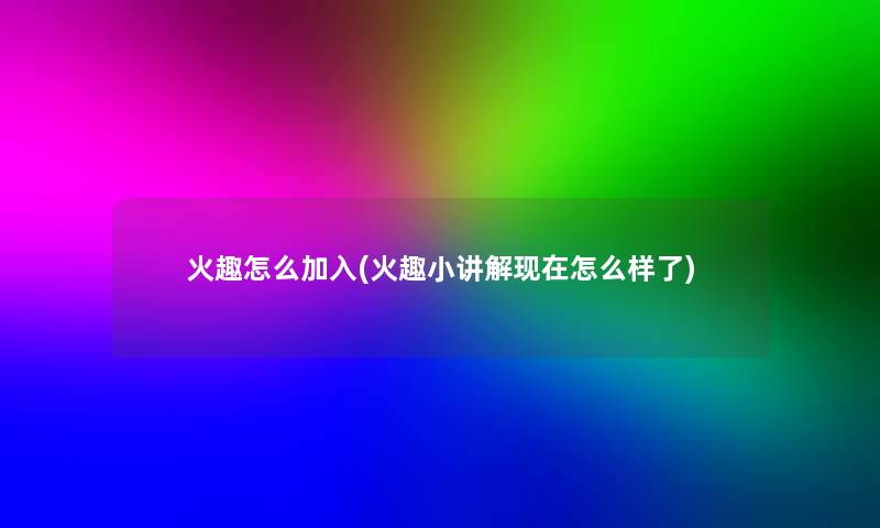 火趣怎么加入(火趣小讲解怎么样了) 火趣怎么加入(火趣小讲解怎么样了)