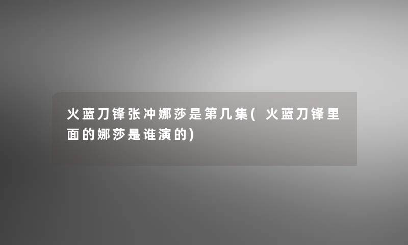 火蓝刀锋张冲娜莎是第几集(火蓝刀锋里面的娜莎是谁演的) 火蓝刀锋张冲娜莎是第几集(火蓝刀锋里面的娜莎是谁演的)