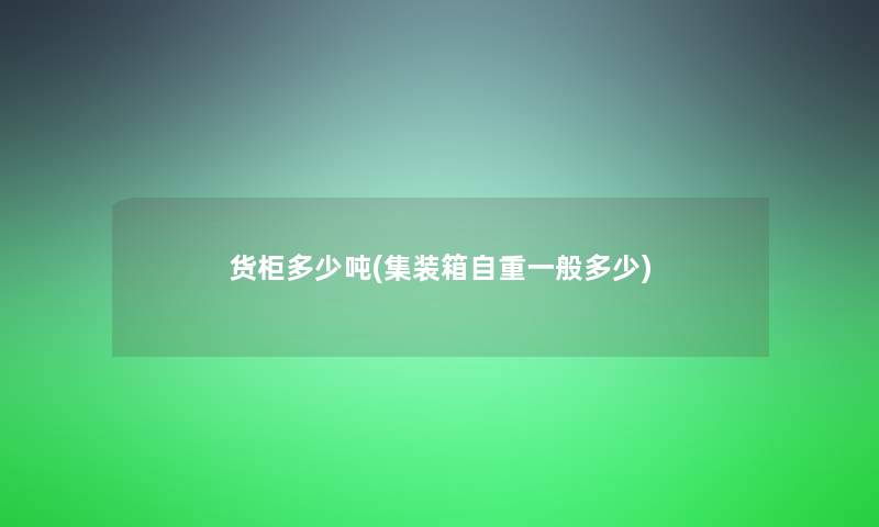 货柜多少吨(集装箱自重一般多少) 货柜多少吨(集装箱自重一般多少)