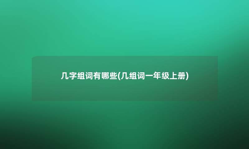 几字组词有哪些(几组词一年级上册) 几字组词有哪些(几组词一年级上册)