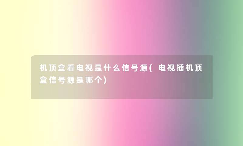 机顶盒看电视是什么信号源(电视插机顶盒信号源是哪个) 机顶盒看电视是什么信号源(电视插机顶盒信号源是哪个)