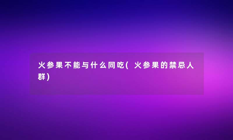 火参果不能与什么同吃(火参果的禁忌人群) 火参果不能与什么同吃(火参果的禁忌人群)