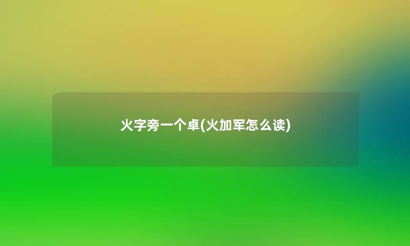 火字旁一个卓(火加军怎么读) 火字旁一个卓(火加军怎么读)