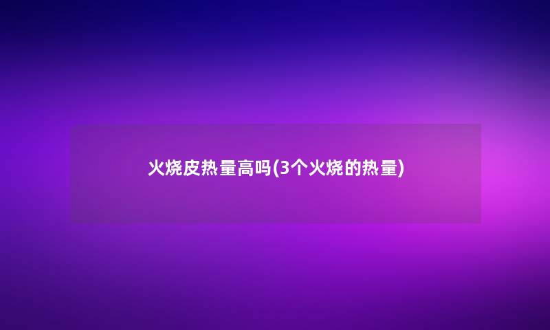 火烧皮热量高吗(3个火烧的热量) 火烧皮热量高吗(3个火烧的热量)