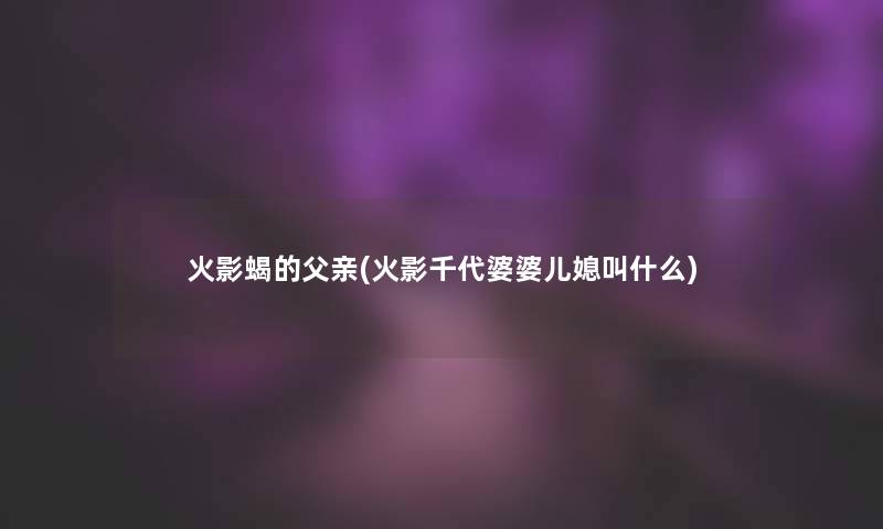 火影蝎的父亲(火影千代婆婆儿媳叫什么) 火影蝎的父亲(火影千代婆婆儿媳叫什么)