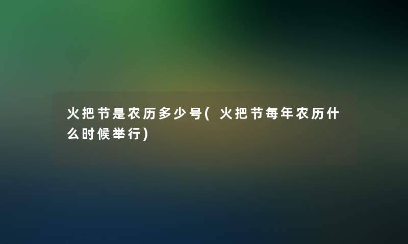 火把节是农历多少号(火把节每年农历什么时候举行) 火把节是农历多少号(火把节每年农历什么时候举行)