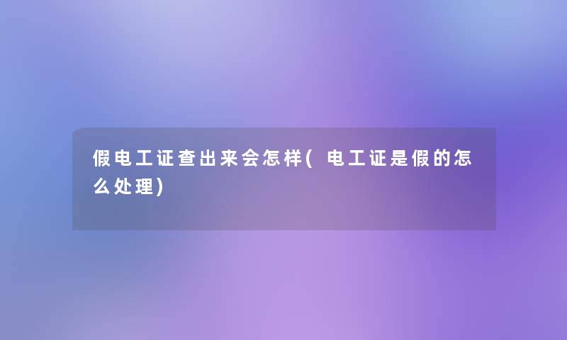 假电工证查出来会怎样(电工证是假的怎么处理) 假电工证查出来会怎样(电工证是假的怎么处理)