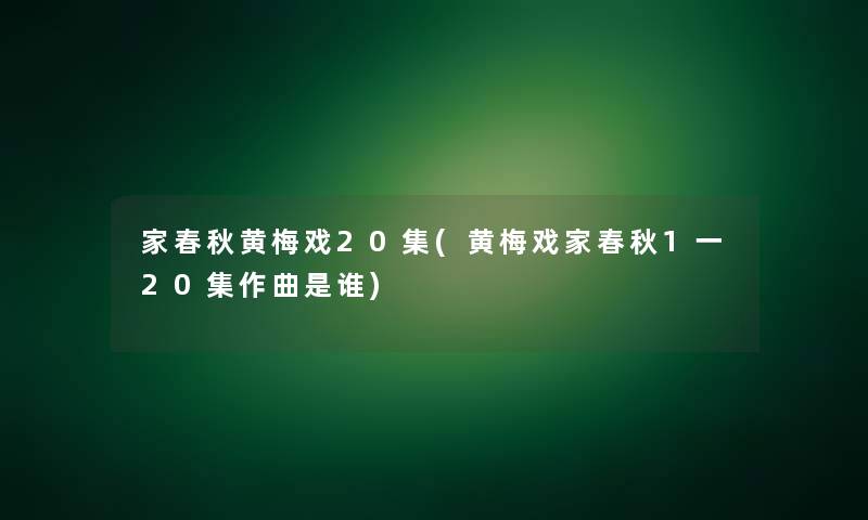 家春秋黄梅戏20集(黄梅戏家春秋1一20集作曲是谁) 家春秋黄梅戏20集(黄梅戏家春秋1一20集作曲是谁)