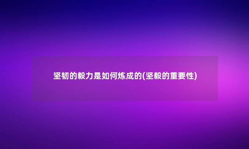 坚韧的毅力是如何炼成的(坚毅的重要性) 坚韧的毅力是如何炼成的(坚毅的重要性)