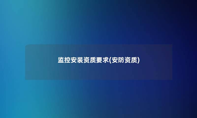 监控安装资质要求(安防资质) 监控安装资质要求(安防资质)