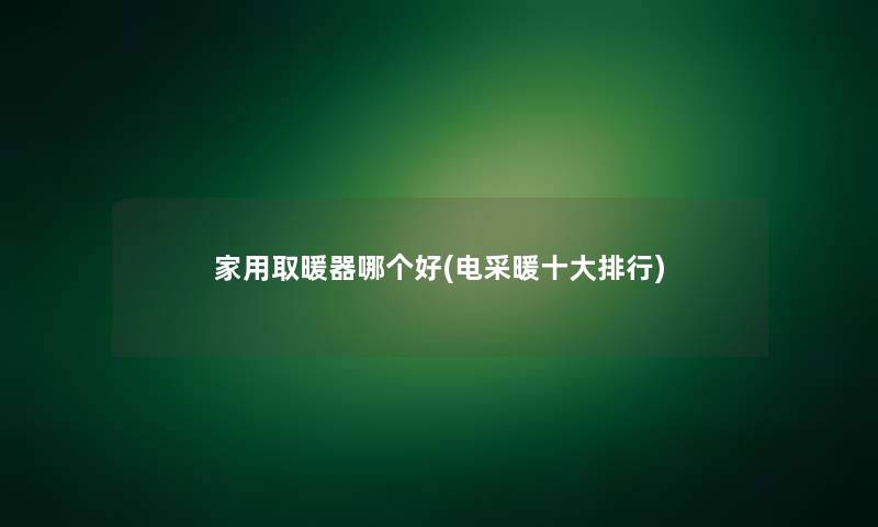 家用取暖器哪个好(电采暖一些整理)
