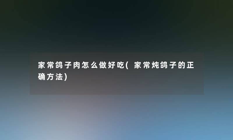 家常鸽子肉怎么做好吃(家常炖鸽子的正确方法)