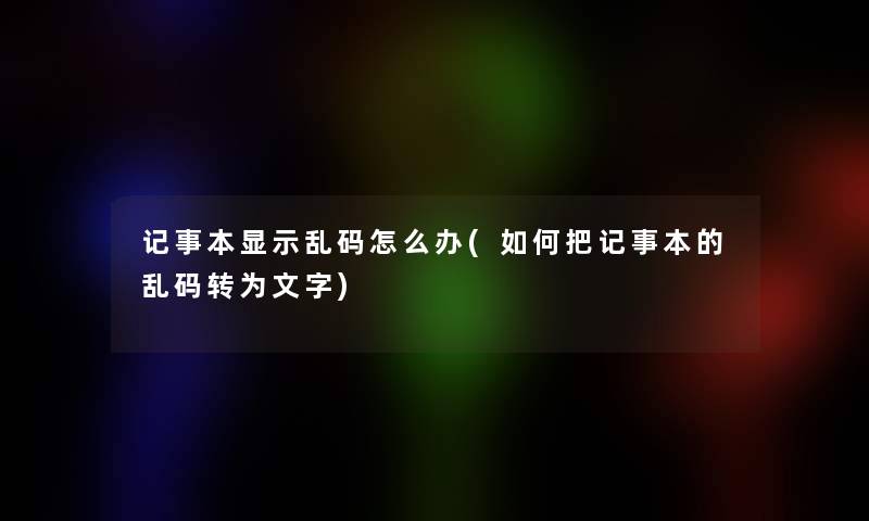记事本显示乱码怎么办(如何把记事本的乱码转为文字) 记事本显示乱码怎么办(如何把记事本的乱码转为文字)