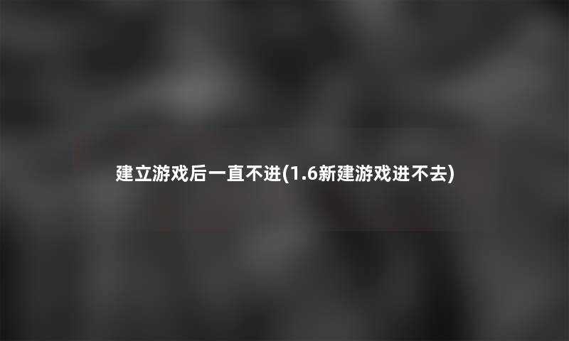 建立游戏后一直不进(1.6新建游戏进不去)