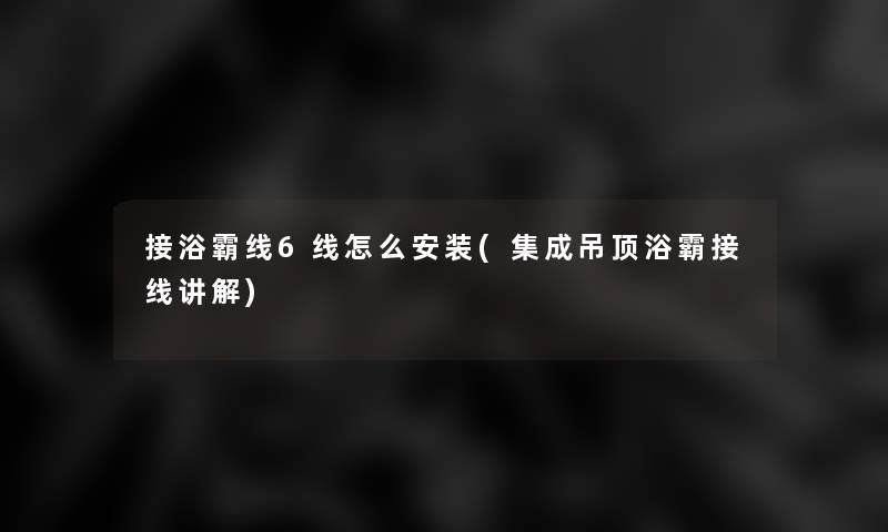 接浴霸线6线怎么安装(集成吊顶浴霸接线讲解) 接浴霸线6线怎么安装(集成吊顶浴霸接线讲解)