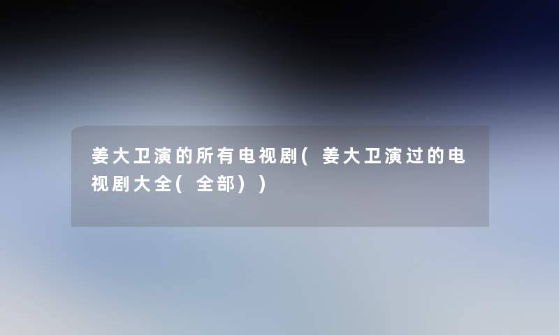 姜大卫演的所有电视剧(姜大卫演过的电视剧大全(整理的)) 姜大卫演的所有电视剧(姜大卫演过的电视剧大全(整理的))