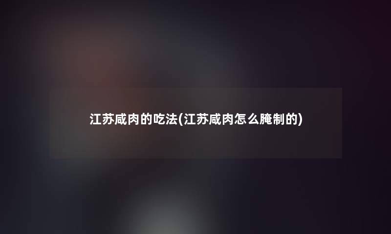 江苏咸肉的吃法(江苏咸肉怎么腌制的) 江苏咸肉的吃法(江苏咸肉怎么腌制的)